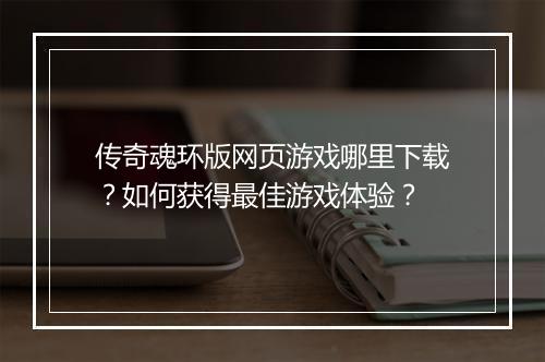 传奇魂环版网页游戏哪里下载？如何获得最佳游戏体验？