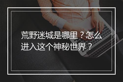 荒野迷城是哪里？怎么进入这个神秘世界？