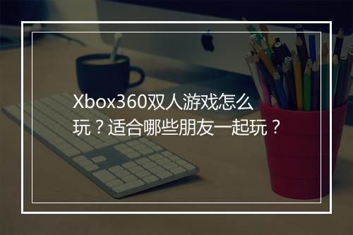 Xbox360双人游戏怎么玩？适合哪些朋友一起玩？