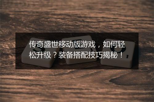传奇盛世移动版游戏，如何轻松升级？装备搭配技巧揭秘！