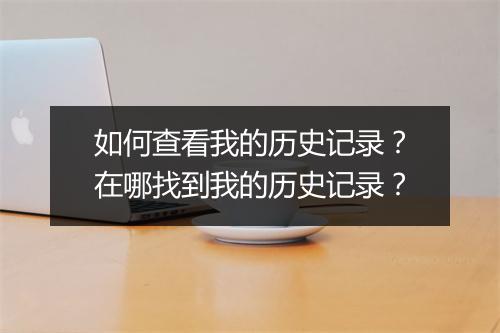 如何查看我的历史记录？在哪找到我的历史记录？