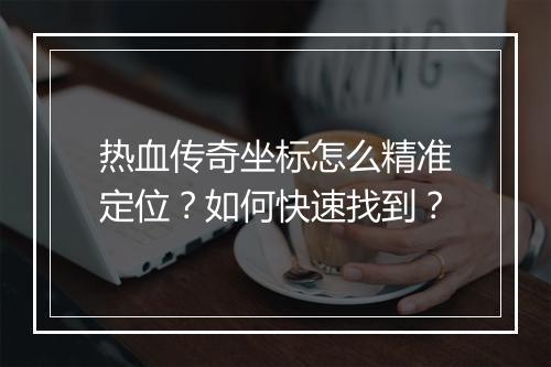 热血传奇坐标怎么精准定位？如何快速找到？