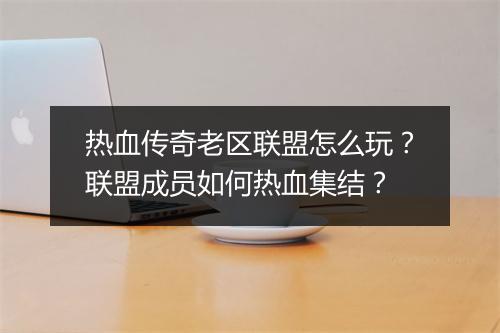 热血传奇老区联盟怎么玩？联盟成员如何热血集结？
