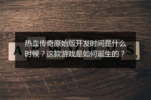 热血传奇原始版开发时间是什么时候？这款游戏是如何诞生的？