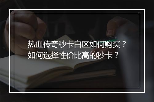 热血传奇秒卡白区如何购买？如何选择性价比高的秒卡？