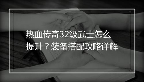 热血传奇32级武士怎么提升？装备搭配攻略详解