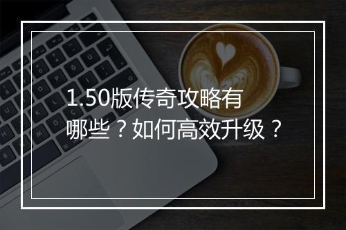 1.50版传奇攻略有哪些？如何高效升级？