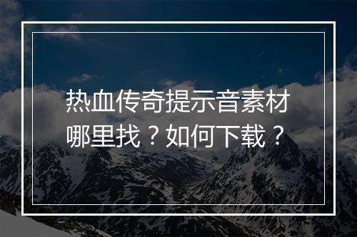 热血传奇提示音素材哪里找？如何下载？