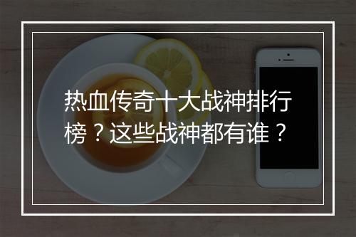 热血传奇十大战神排行榜？这些战神都有谁？