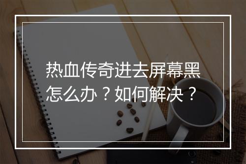 热血传奇进去屏幕黑怎么办？如何解决？