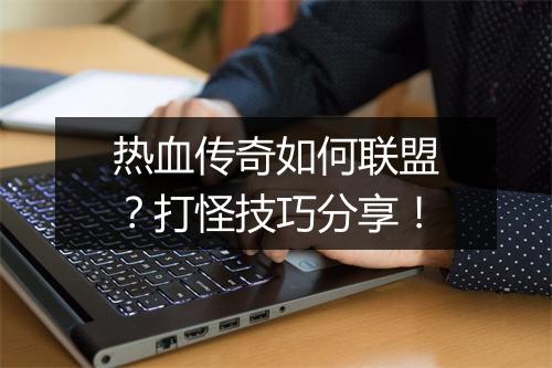 热血传奇如何联盟？打怪技巧分享！