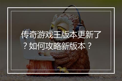 传奇游戏王版本更新了？如何攻略新版本？