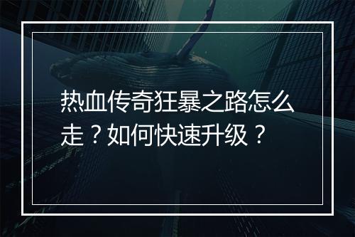 热血传奇狂暴之路怎么走？如何快速升级？