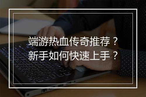 端游热血传奇推荐？新手如何快速上手？