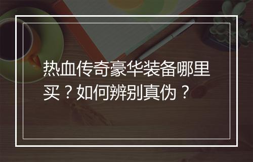 热血传奇豪华装备哪里买？如何辨别真伪？