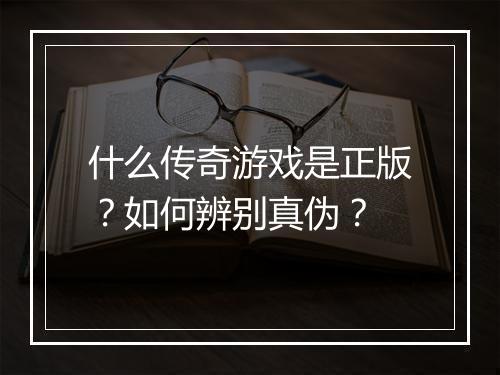 什么传奇游戏是正版？如何辨别真伪？