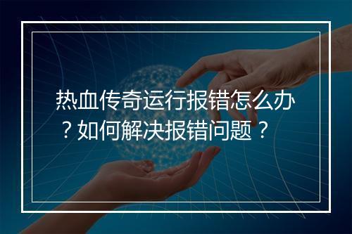 热血传奇运行报错怎么办？如何解决报错问题？
