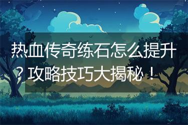 热血传奇练石怎么提升？攻略技巧大揭秘！