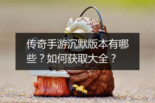传奇手游沉默版本有哪些？如何获取大全？