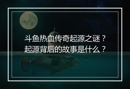 斗鱼热血传奇起源之谜？起源背后的故事是什么？