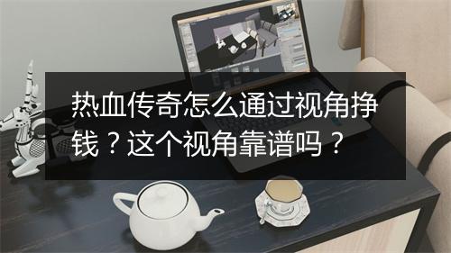 热血传奇怎么通过视角挣钱？这个视角靠谱吗？