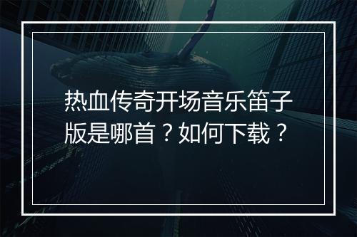 热血传奇开场音乐笛子版是哪首？如何下载？