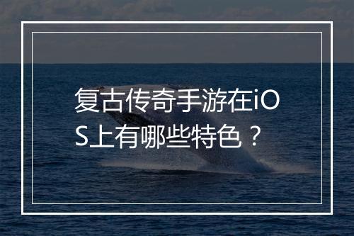 复古传奇手游在iOS上有哪些特色？