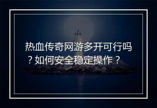 热血传奇网游多开可行吗？如何安全稳定操作？