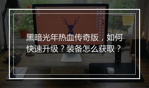黑暗光年热血传奇版，如何快速升级？装备怎么获取？