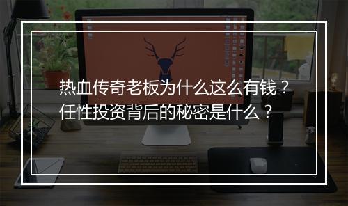 热血传奇老板为什么这么有钱？任性投资背后的秘密是什么？
