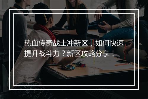 热血传奇战士冲新区，如何快速提升战斗力？新区攻略分享！