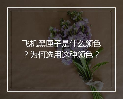 飞机黑匣子是什么颜色？为何选用这种颜色？