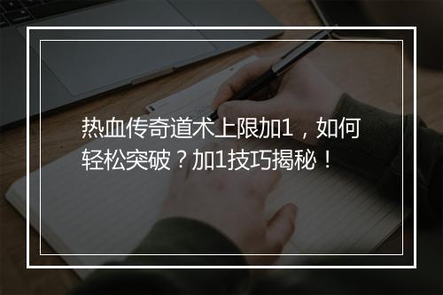 热血传奇道术上限加1，如何轻松突破？加1技巧揭秘！