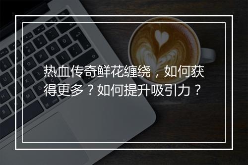 热血传奇鲜花缠绕，如何获得更多？如何提升吸引力？