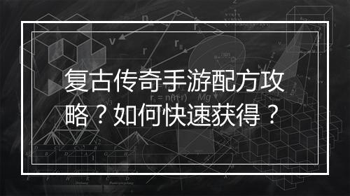 复古传奇手游配方攻略？如何快速获得？