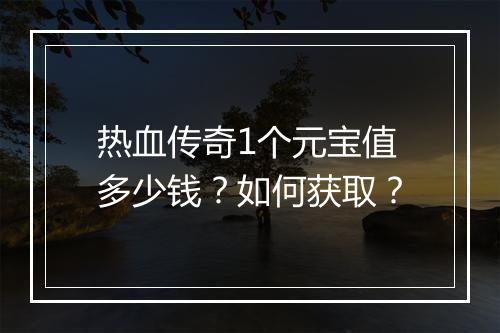 热血传奇1个元宝值多少钱？如何获取？