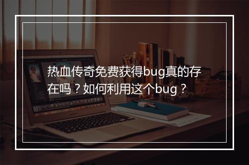 热血传奇免费获得bug真的存在吗？如何利用这个bug？