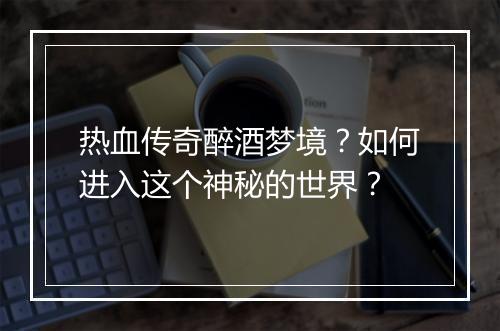 热血传奇醉酒梦境？如何进入这个神秘的世界？