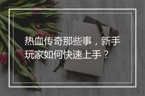 热血传奇那些事，新手玩家如何快速上手？