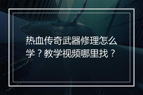 热血传奇武器修理怎么学？教学视频哪里找？