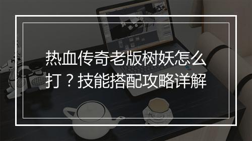 热血传奇老版树妖怎么打？技能搭配攻略详解