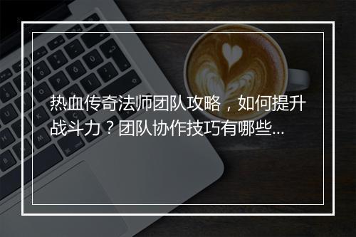热血传奇法师团队攻略，如何提升战斗力？团队协作技巧有哪些？