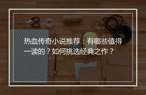 热血传奇小说推荐：有哪些值得一读的？如何挑选经典之作？