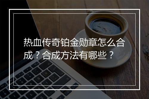 热血传奇铂金勋章怎么合成？合成方法有哪些？