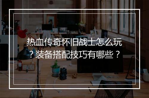 热血传奇怀旧战士怎么玩？装备搭配技巧有哪些？