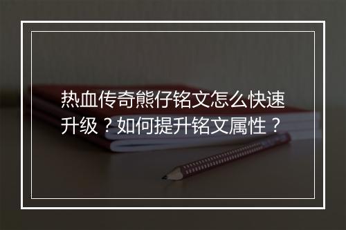 热血传奇熊仔铭文怎么快速升级？如何提升铭文属性？
