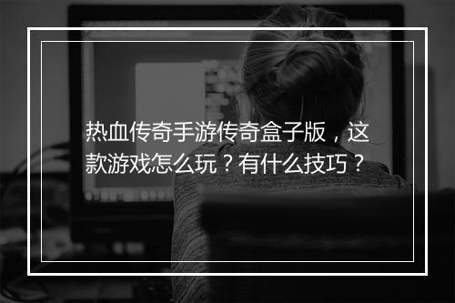 热血传奇手游传奇盒子版，这款游戏怎么玩？有什么技巧？