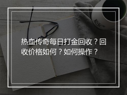 热血传奇每日打金回收？回收价格如何？如何操作？