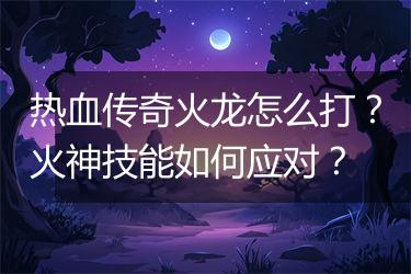 热血传奇火龙怎么打？火神技能如何应对？