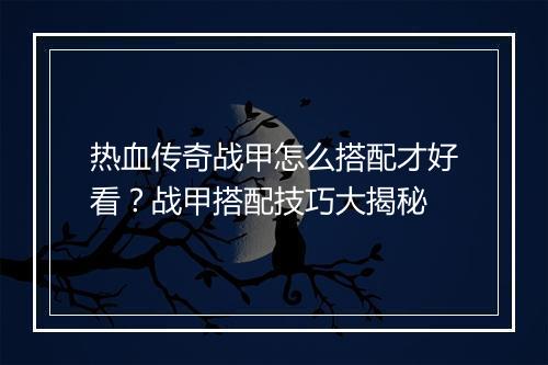 热血传奇战甲怎么搭配才好看？战甲搭配技巧大揭秘